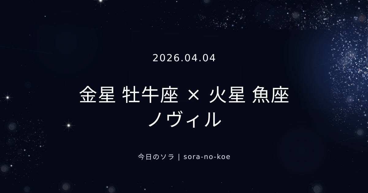 2026.04.04｜金星 牡牛座 × 火星 魚座 ノヴィル｜今日のソラ