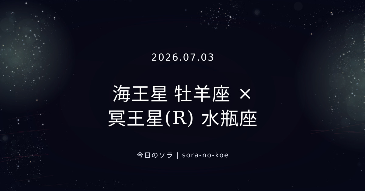 2026.07.03|海王星 牡羊座 × 冥王星(R) 水瓶座 セクスタイル|今日のソラ
